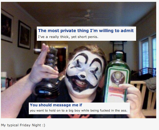 ok cupid juggalos - The most private thing I'm willing to admit I've a really thick, yet short penis. You should message me if you want to hold on to a big boy while being fucked in the ass. My typical Friday Night
