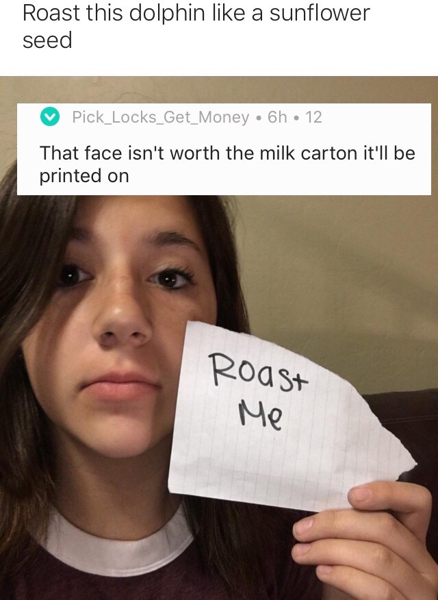 funny roasts - Roast this dolphin a sunflower seed Pick_Locks_Get_Money 6h 12 That face isn't worth the milk carton it'll be printed on Roast Me