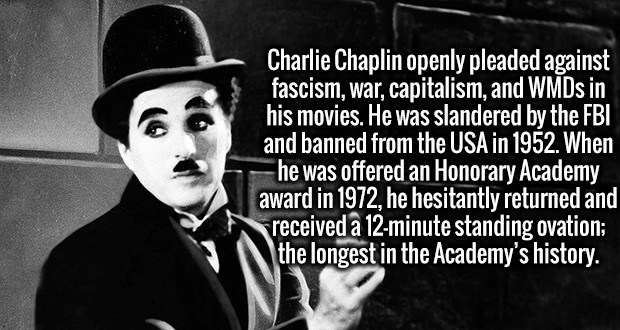 gentleman - Charlie Chaplin openly pleaded against fascism, war, capitalism, and WMDs in his movies. He was slandered by the Fbi and banned from the Usa in 1952. When he was offered an Honorary Academy award in 1972, he hesitantly returned and received a 