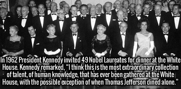 nobel laureate dinner jfk - In 1962. President K . In 1962 President Kennedy invited 49 Nobel Laureates for dinner at the White House. Kennedy remarked, "I think this is the most extraordinary collection of talent, of human knowledge, that has ever been g