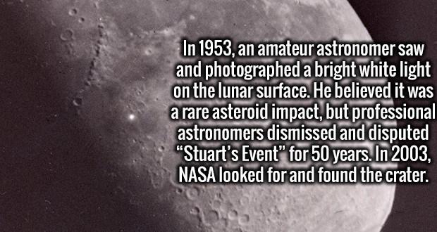 cool and interesting facts about the moon - In 1953, an amateur astronomer saw and photographed a bright white light on the lunar surface. He believed it was a rare asteroid impact, but professional, astronomers dismissed and disputed "Stuart's Event" for