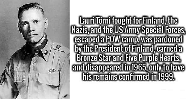 lauri törni - Lauri Trni fought for Finland, the Nazis, and the Us Army Special Forces, escaped a Pow camp, was pardoned by the President of Finland, earned a Bronze Star and Five Purple Hearts, and disappeared in 1965, only to have his remains confirmed 