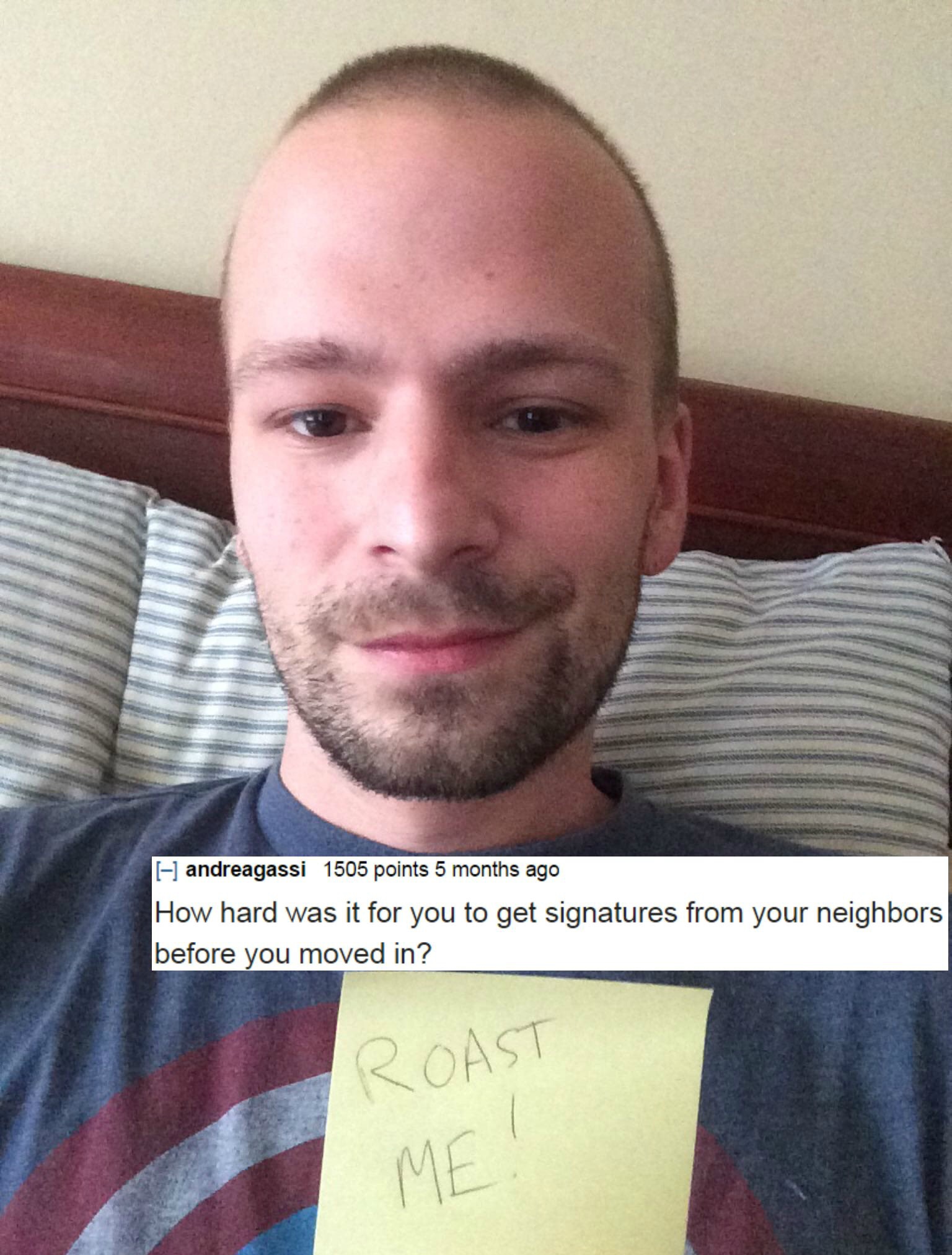 forehead roast - andreagassi 1505 points 5 months ago How hard was it for you to get signatures from your neighbors before you moved in? Roast Me!