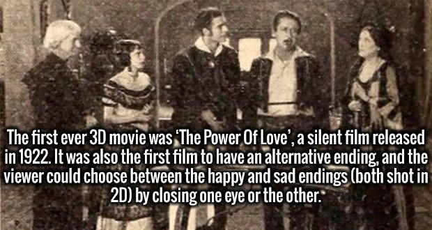 human behavior - The first ever 3D movie was 'The Power Of Love', a silent film released in 1922. It was also the first film to have an alternative ending, and the viewer could choose between the happy and sad endings both shot in 2D by closing one eye or
