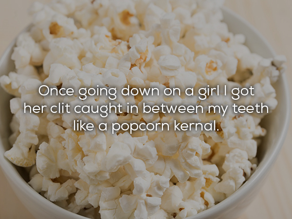 Popcorn - Once going down on a girl I got her clit caught in between my teeth a popcorn kernal.