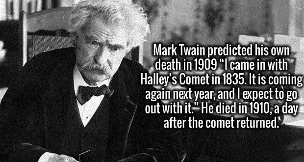 Mark Twain - Mark Twain predicted his own death in 1909 I came in with Halley's Comet in 1835. It is coming again next year, and I expect to go out with it." He died in 1910, a day after the comet returned.