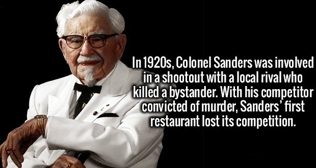 colonel sanders - In 1920s, Colonel Sanders was involved in a shootout with a local rival who killed a bystander. With his competitor convicted of murder, Sanders' first restaurant lost its competition.