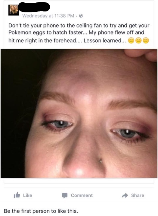 real life female egg - Wednesday at Don't tie your phone to the ceiling fan to try and get your Pokemon eggs to hatch faster... My phone flew off and hit me right in the forehead.... Lesson learned... ee ile Comment Be the first person to this.