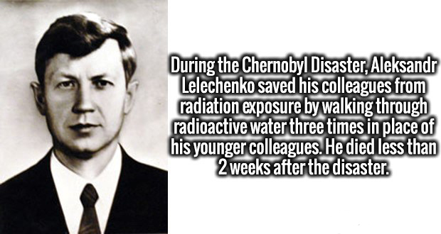 aleksandr lelechenko - During the Chernobyl Disaster, Aleksandr Lelechenko saved his colleagues from radiation exposure by walking through radioactive water three times in place of his younger colleagues. He died less than 2 weeks after the disaster.