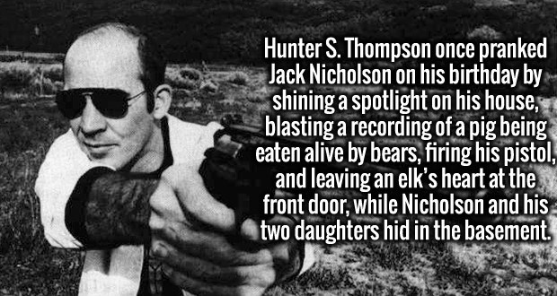 hunter s thompson - Hunter S. Thompson once pranked Jack Nicholson on his birthday by shining a spotlight on his house, blasting a recording of a pig being eaten alive by bears, firing his pistol, and leaving an elk's heart at the front door, while Nichol