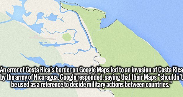 water resources - An error of Costa Rica's border on Google Maps led to an invasion of Costa Rica by the army of Nicaragua. Google responded, saying that their Maps "shouldn't be used as a reference to decide military actions between countries."