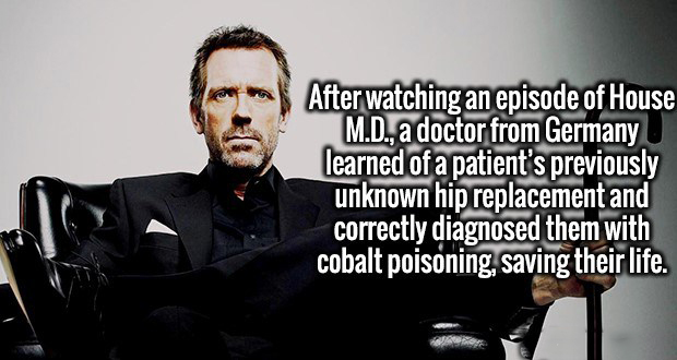 gentleman - After watching an episode of House M.D., a doctor from Germany learned of a patient's previously unknown hip replacement and correctly diagnosed them with cobalt poisoning, saving their life.