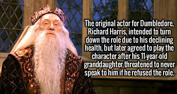 beard - The original actor for Dumbledore, Richard Harris, intended to turn down the role due to his declining health, but later agreed to play the character after his 11yearold granddaughter threatened to never speak to him if he refused the role.