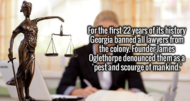 For the first 22 years of its history Georgia banned all lawyers from the colony. Founder James Oglethorpe denounced them as a "pest and scourge of mankind."