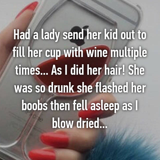 whisper - warning graphic content sign - Had a lady send her kid out to fill her cup with wine multiple times... As I did her hair! She was so drunk she flashed her boobs then fell asleep as I blow dried...