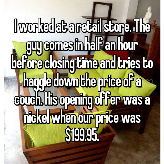 whisper - table - I workedataretail store. The guycomesin half an hour before closing time and tries to haggle down the price of a couch His opening offer was a nickel when our price was $199.95.