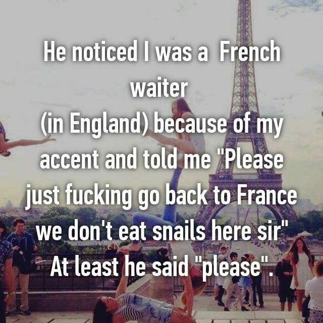 whisper - mensajes positivos de dios - He noticed I was a French waiter in England because of my accent and told me "Please just fucking go back to France we don't eat snails here sir" At least he said "please".