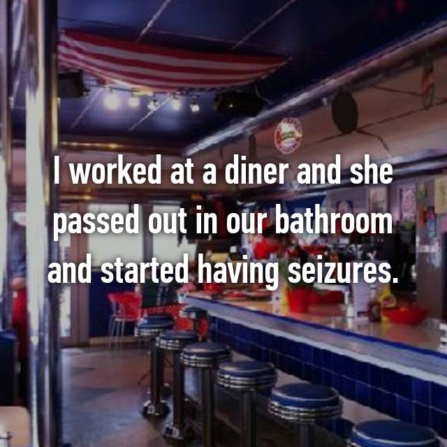 whisper - fast food restaurant - I worked at a diner and she passed out in our bathroom and started having seizures.