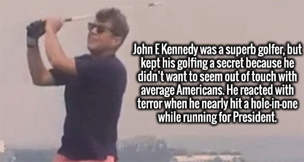 arm - John E Kennedy was a superb golfer, but kept his golfing a secret because he didn't want to seem out of touch with average Americans. He reacted with terror when he nearly hit a holeinone while running for President