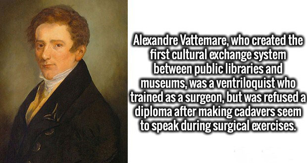 gentleman - Alexandre Vattemare, who created the first cultural exchange system between public libraries and museums, was a ventriloquist who trained as a surgeon, but was refused a diploma after making cadavers seem to speak during surgical exercises.