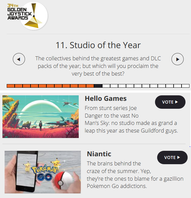 web page - 34TH Golden Joystick Awards 11. Studio of the Year The collectives behind the greatest games and Dlc packs of the year, but which will you proclaim the very best of the best? Hello Games Vote From stunt series Joe Danger to the vast No Man's Sk