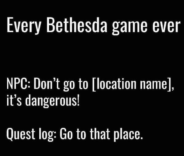 angle - Every Bethesda game ever Npc Don't go to location name, it's dangerous! Quest log Go to that place.