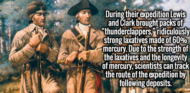 lewis and clark - During their expedition Lewis and Clark brought packs of thunderclappers," ridiculously strong laxatives made of 60% mercury. Due to the strength of the laxatives and the longevity of mercury, scientists can track the route of the expedi