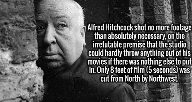 Alfred Hitchcock - Alfred Hitchcock shot no more footage than absolutely necessary, on the irrefutable premise that the studio could hardly throw anything out of his movies if there was nothing else to put in. Only 8 feet of film 5 seconds was cut from No
