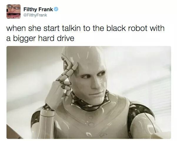 artificial intelligence robot - Filthy Frank when she start talkin to the black robot with a bigger hard drive
