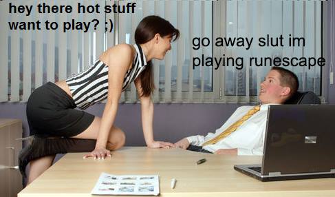 go away slut im playing runescape - hey there hot stuff want to play? go away slut im playing runescape