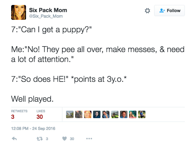 screenshot - Six Pack Mom 2 7"Can I get a puppy?" Me"No! They pee all over, make messes, & need a lot of attention." 7"So does He!" points at 3y.o. Well played. 3 30 23 3 30 ...