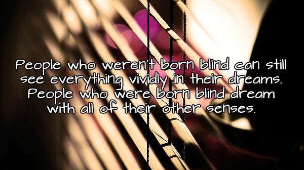 nail - People who weren't born blind can still see everything vividly in their dreams. People who were born blind dream with all of their other senses.