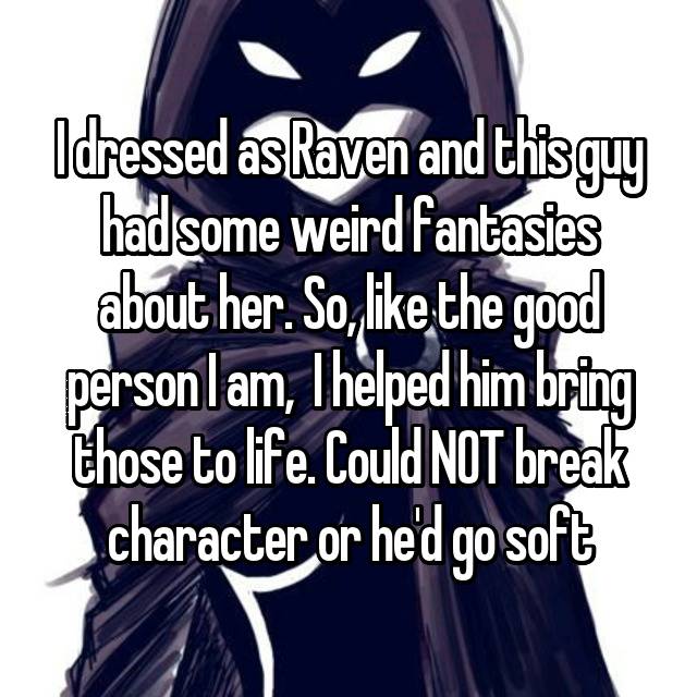 whisper - iced tea - Idressed as Raven and this guy had some weird fantasies about her. So, the good personlam, Thelped him bring those to life. Could Not break character or he'd go soft