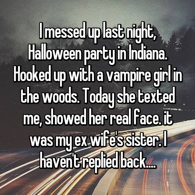 whisper - photo caption - Imessed up last night, Halloween party in Indiana Hooked up with a vampire girl in the woods. Today she texted me, showed her real face.it was my exwifes sister. havent replied back...