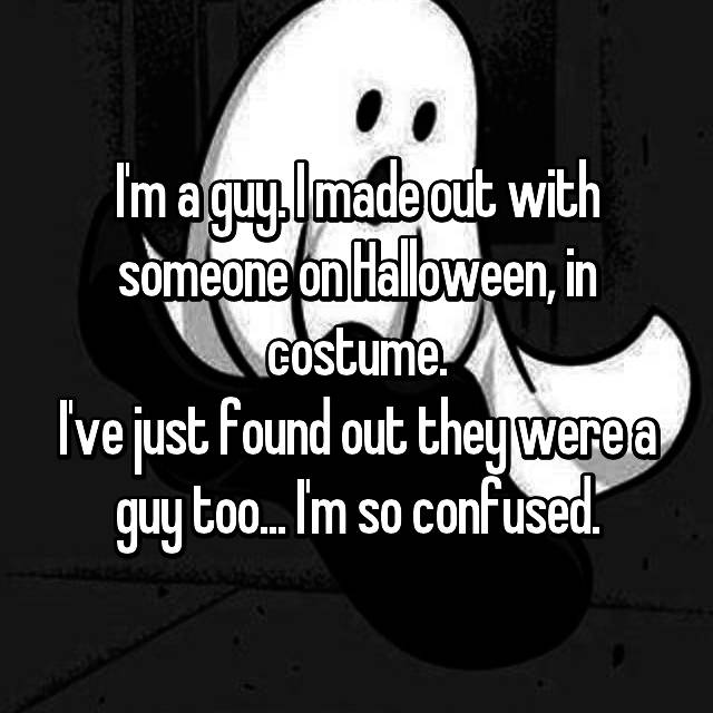 whisper - monochrome photography - I'm aguy.Imade out with someone on Halloween, in costume. Ive just found out they were a guy too...I'm so confused.