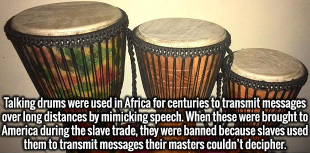 djembe - Talking drums were used in Africa for centuries to transmit messages over long distances by mimicking speech. When these were brought to America during the slave trade, they were banned because slaves used them to transmit messages their masters 