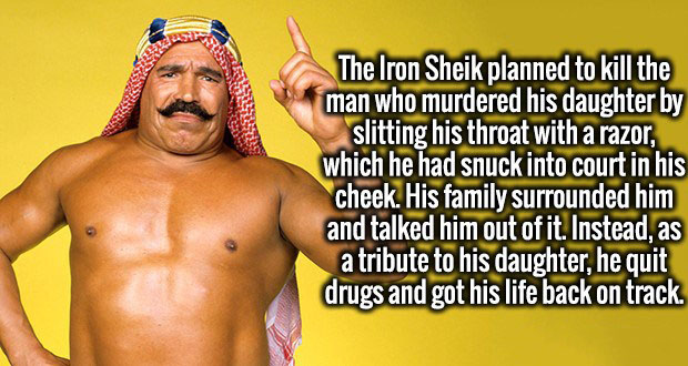 random pic for when your bored - The Iron Sheik planned to kill the man who murdered his daughter by slitting his throat with a razor, which he had snuck into court in his cheek. His family surrounded him and talked him out of it. Instead, as a tribute to