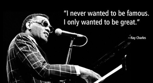 ray charles - "I never wanted to be famous. I only wanted to be great." Ray Charles