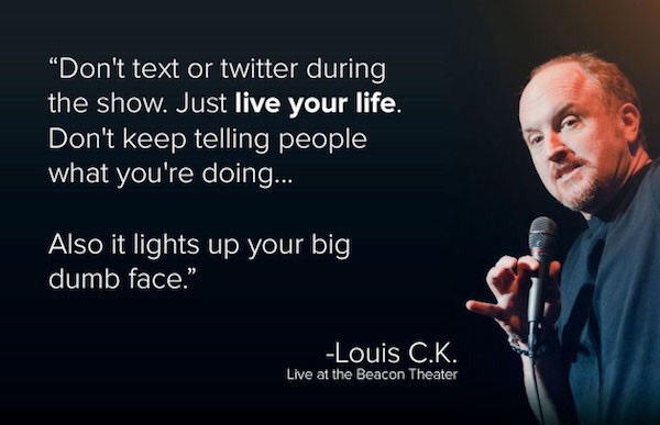 louis ck - "Don't text or twitter during the show. Just live your life. Don't keep telling people what you're doing... Also it lights up your big dumb face." Louis C.K. Live at the Beacon Theater