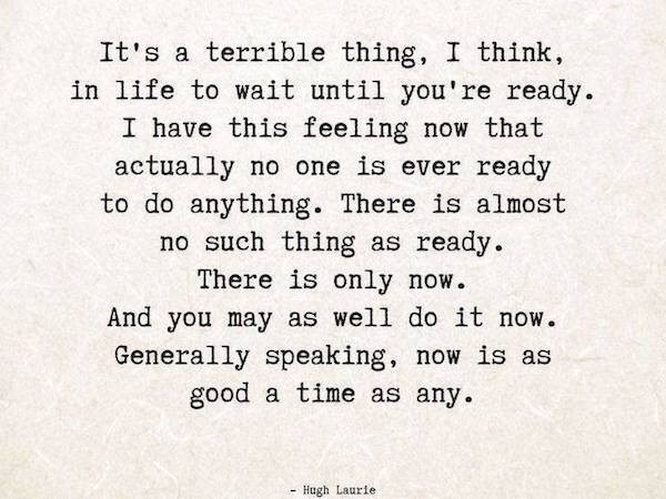 you ll never be ready quote - It's a terrible thing, I think, in life to wait until you're ready. I have this feeling now that actually no one is ever ready to do anything. There is almost no such thing as ready. There is only now. And you may as well do 