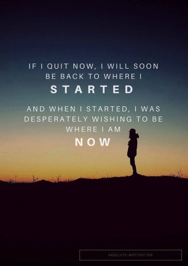 if you quit now quote - If I Quit Now, I Will Soon Be Back To Where I Started And When I Started, I Was Desperately Wishing To Be Where I Am Now AbsoluteMotivation