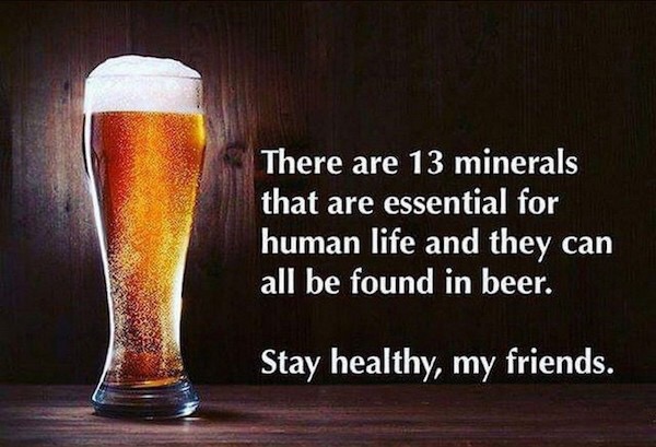 friends of the elderly - There are 13 minerals that are essential for human life and they can all be found in beer. Stay healthy, my friends.
