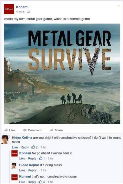 newspaper - Konami Konami 4 mins made my own metal gear game, which is a zombie game Metal Gear Survive Comment Hideo Kojima are you alright with constructive criticism? I don't want to sound mean $21hr Konami No go ahead I wanna hear it 1 Ihr Hideo Kojim