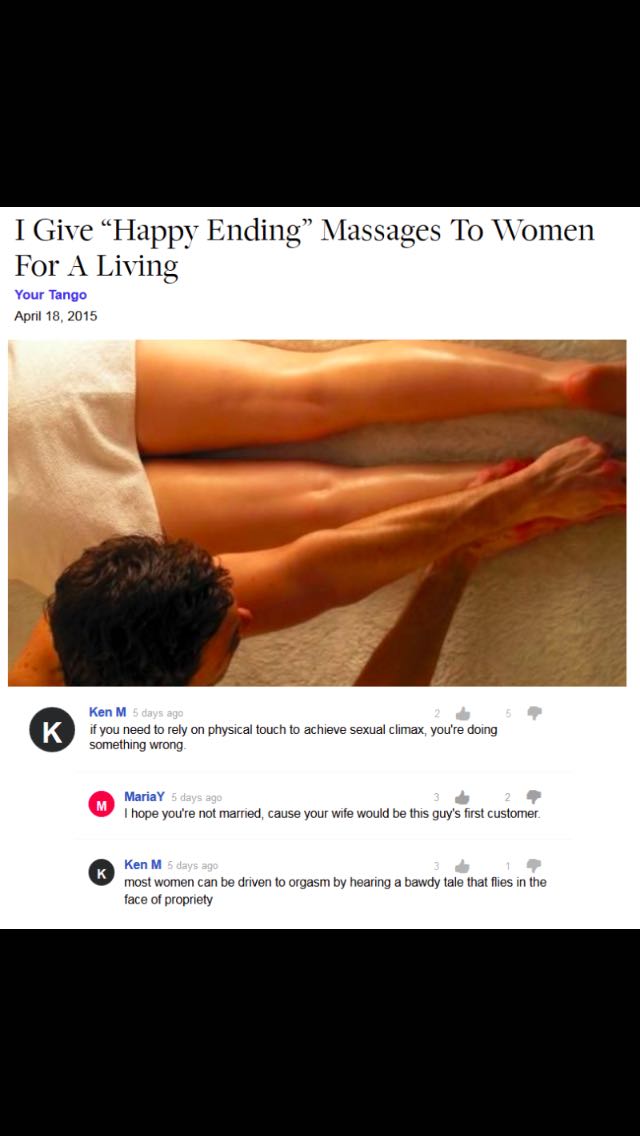 happy ending massage reddit - I Give Happy Ending Massages To Women For A Living Your Tango Ken M 5 days ago 252 if you need to rely on physical touch to achieve sexual climax, you're doing something wrong Maria Y 5 days ago I hope you're not married, cau