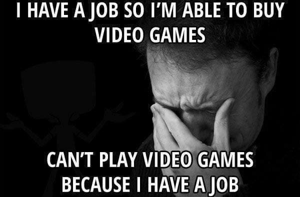 first world problems video games - I Have A Job So I'M Able To Buy Video Games Can'T Play Video Games Because I Have A Job