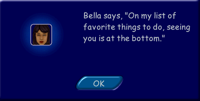 bella sims 1 - Bella says, "On my list of favorite things to do, seeing you is at the bottom." C Ok