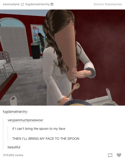 sims if i cant bring the spoon - zanmadyne fugdamatriarchy Source thepenjones fugdamatriarchy verypenmuchjoneswow If I can't bring the spoon to my face Then I'Ll Bring My Face To The Spoon beautiful 310,603 notes