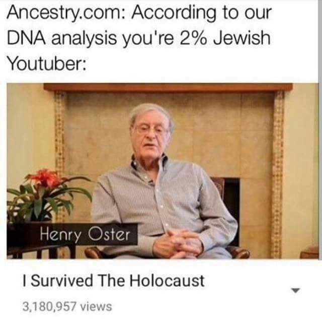 holocaust memes 2017 - Ancestry.com According to our Dna analysis you're 2% Jewish Youtuber Henry Oster I Survived The Holocaust 3,180,957 views