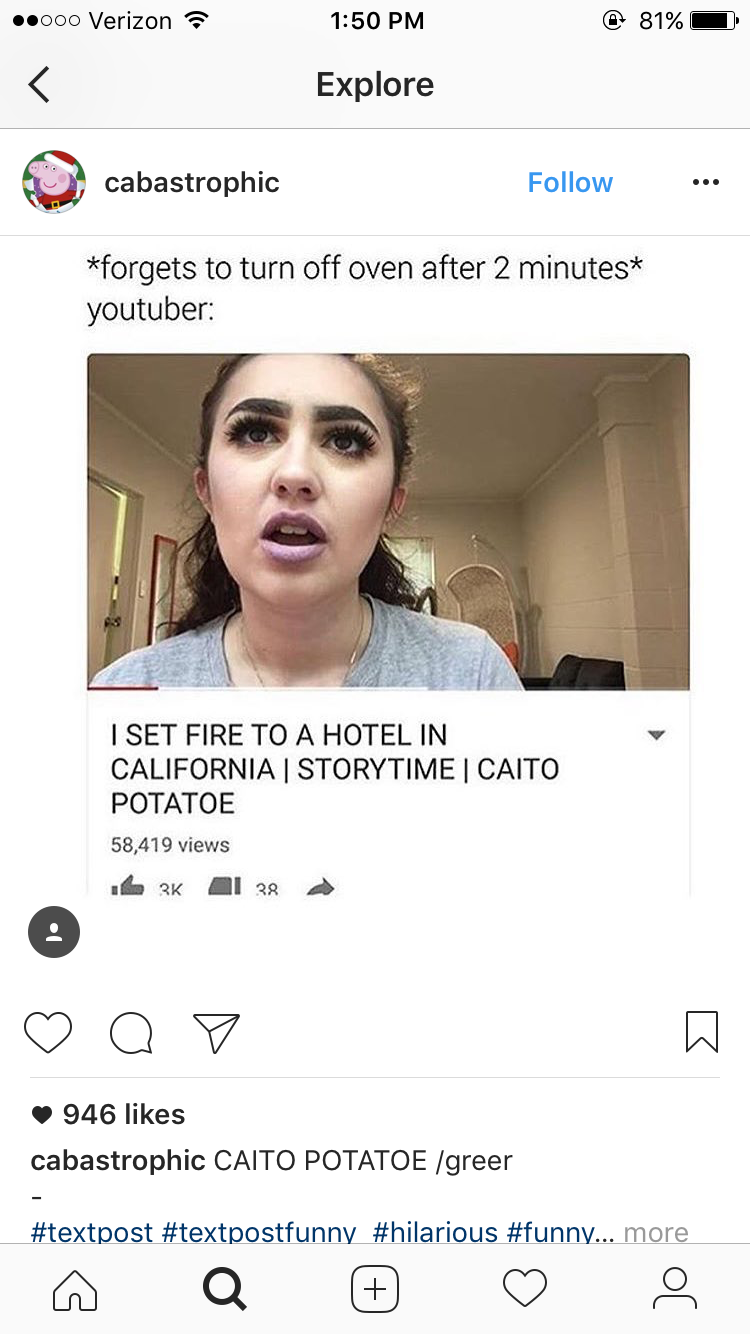 over dramatic youtuber meme - 000 Verizon @ 81% Explore cabastrophic forgets to turn off oven after 2 minutes youtuber I Set Fire To A Hotel In California Storytime Caito Potatoe 58,419 views Mi ooo 946 cabastrophic Caito Potatoe greer ... more