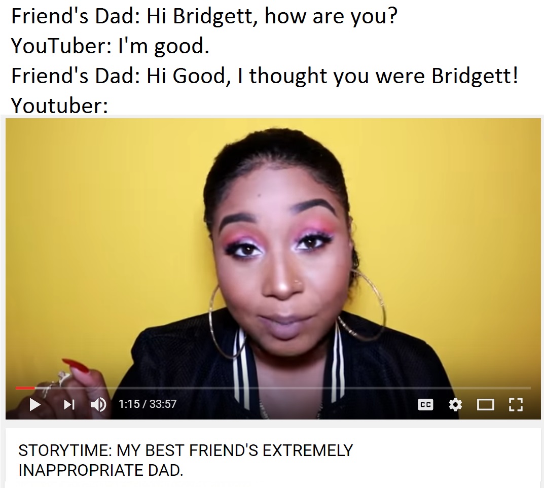 youtuber storytime - Friend's Dad Hi Bridgett, how are you? YouTuber I'm good. Friend's Dad Hi Good, I thought you were Bridgett! Youtuber Eco De Storytime My Best Friend'S Extremely Inappropriate Dad.